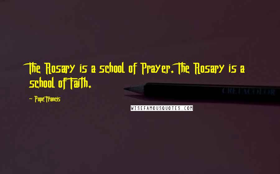 Pope Francis Quotes: The Rosary is a school of Prayer. The Rosary is a school of Faith.