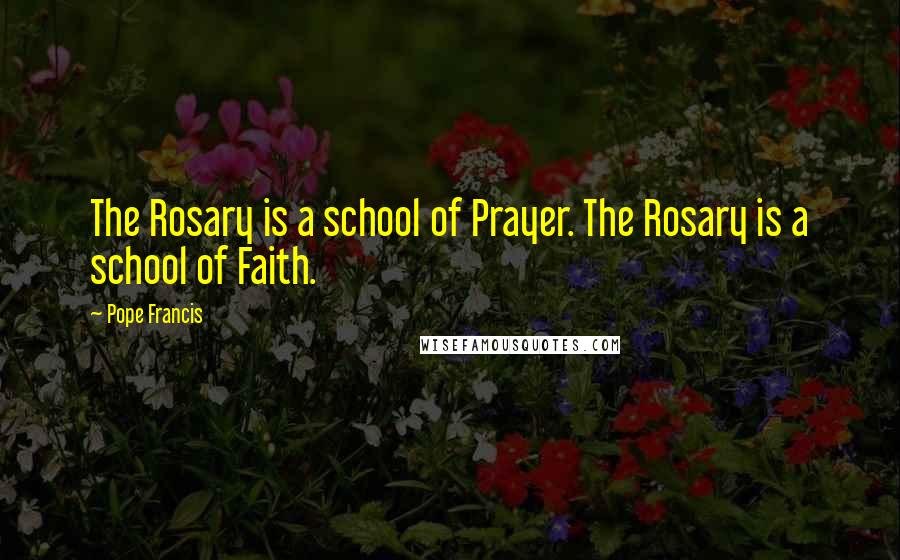 Pope Francis Quotes: The Rosary is a school of Prayer. The Rosary is a school of Faith.