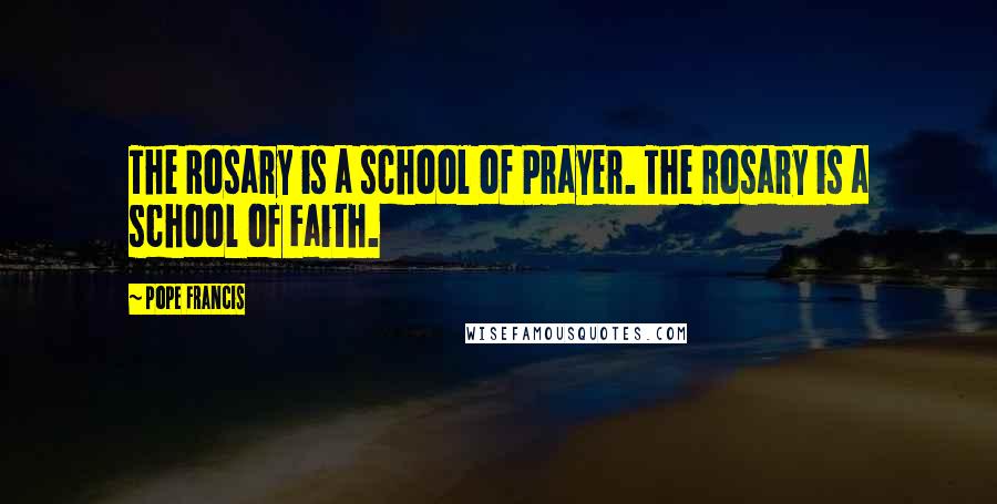 Pope Francis Quotes: The Rosary is a school of Prayer. The Rosary is a school of Faith.