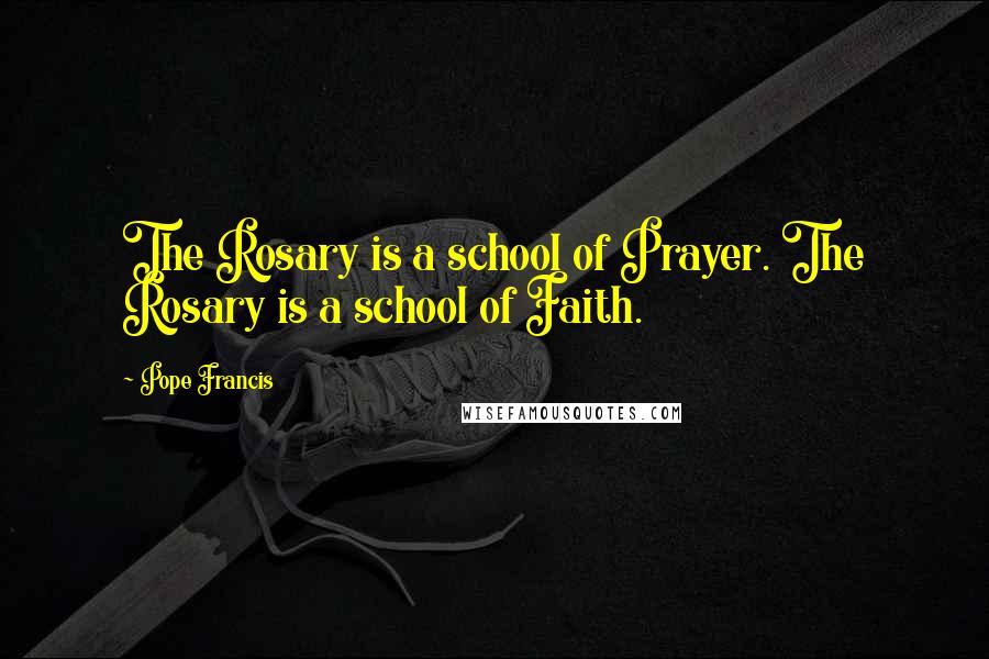 Pope Francis Quotes: The Rosary is a school of Prayer. The Rosary is a school of Faith.