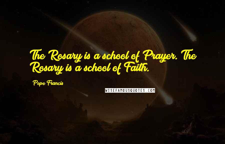 Pope Francis Quotes: The Rosary is a school of Prayer. The Rosary is a school of Faith.
