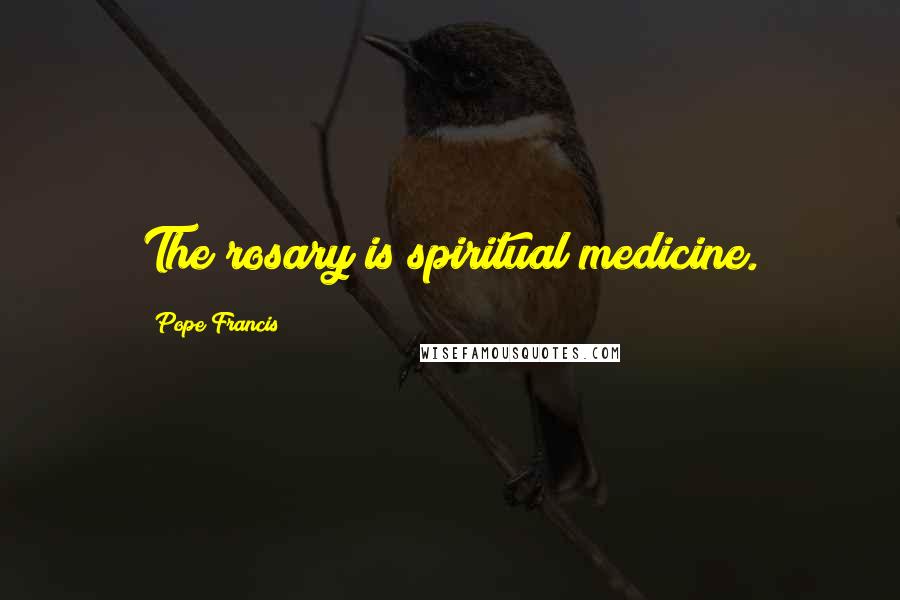 Pope Francis Quotes: The rosary is spiritual medicine.