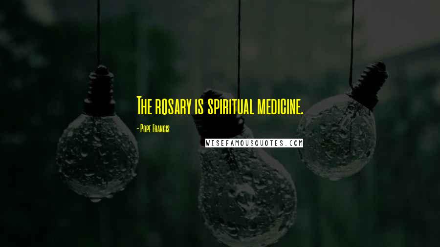 Pope Francis Quotes: The rosary is spiritual medicine.