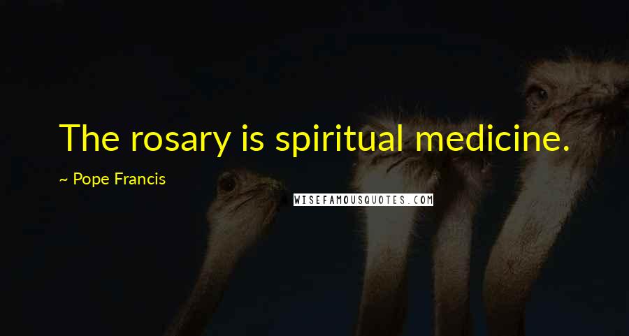 Pope Francis Quotes: The rosary is spiritual medicine.