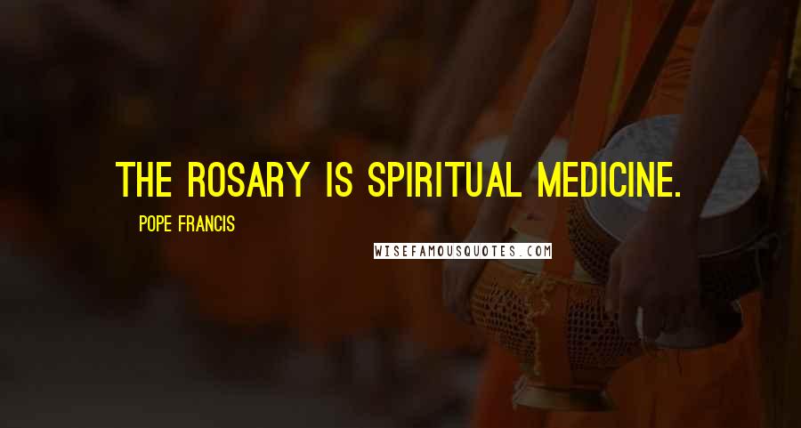 Pope Francis Quotes: The rosary is spiritual medicine.