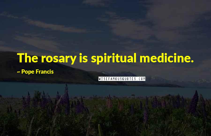 Pope Francis Quotes: The rosary is spiritual medicine.