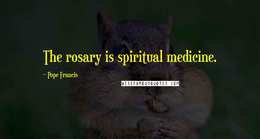 Pope Francis Quotes: The rosary is spiritual medicine.