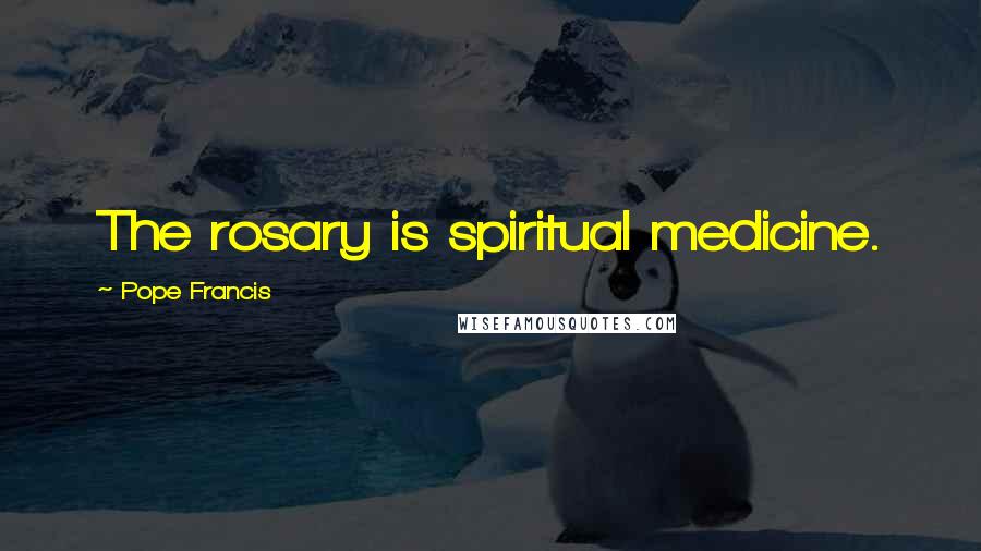 Pope Francis Quotes: The rosary is spiritual medicine.