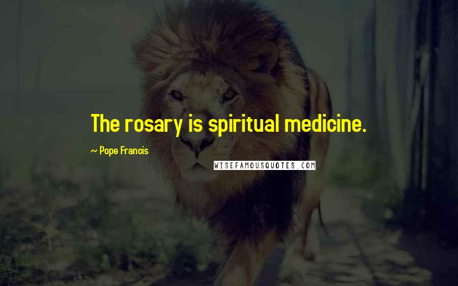 Pope Francis Quotes: The rosary is spiritual medicine.
