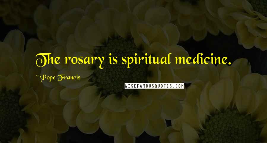 Pope Francis Quotes: The rosary is spiritual medicine.