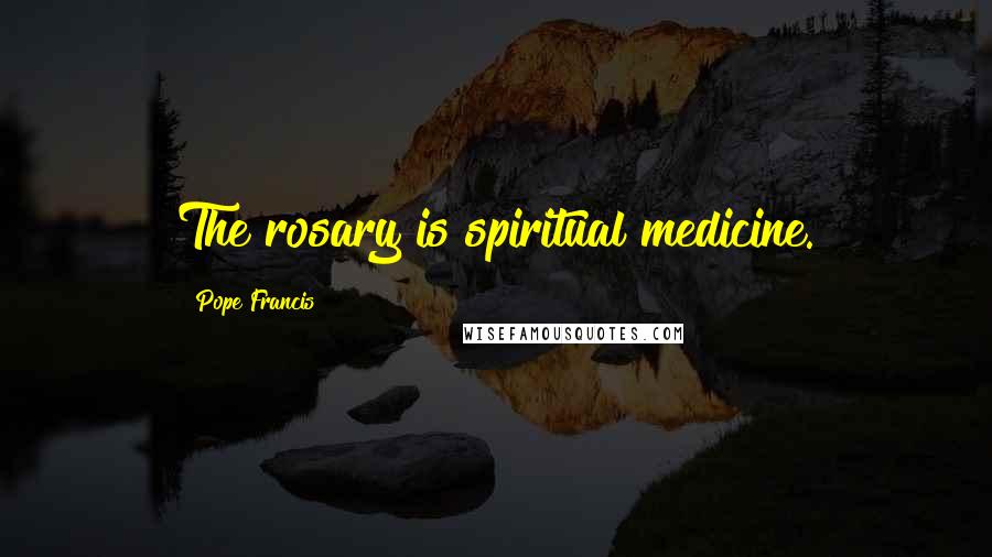 Pope Francis Quotes: The rosary is spiritual medicine.