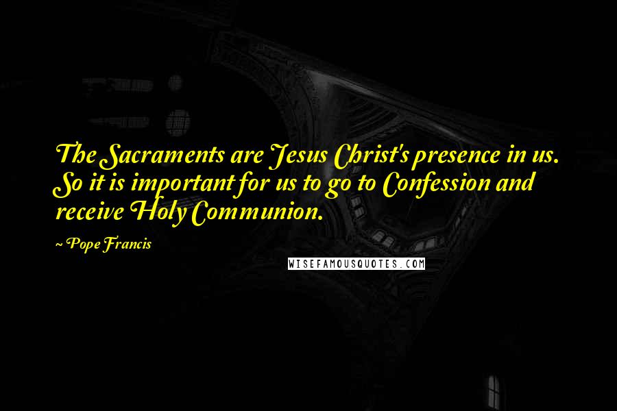 Pope Francis Quotes: The Sacraments are Jesus Christ's presence in us. So it is important for us to go to Confession and receive Holy Communion.