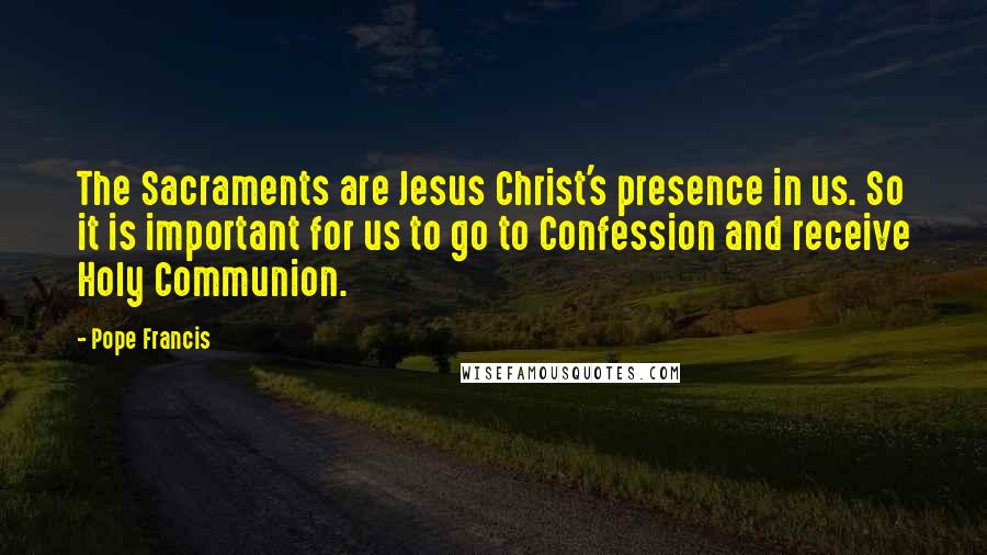 Pope Francis Quotes: The Sacraments are Jesus Christ's presence in us. So it is important for us to go to Confession and receive Holy Communion.