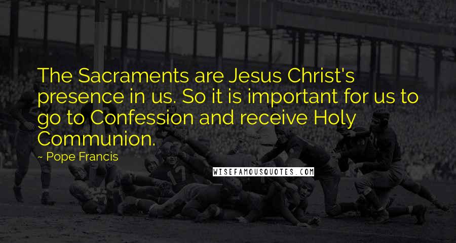 Pope Francis Quotes: The Sacraments are Jesus Christ's presence in us. So it is important for us to go to Confession and receive Holy Communion.