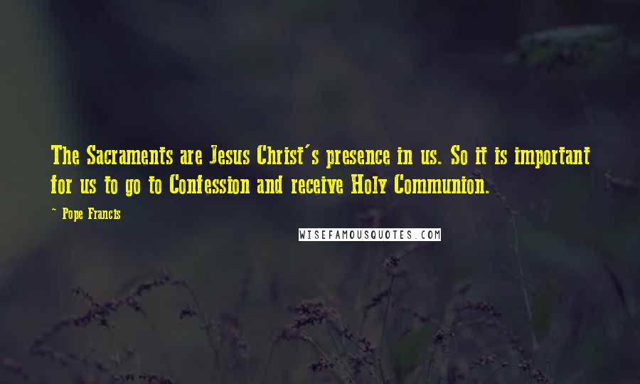 Pope Francis Quotes: The Sacraments are Jesus Christ's presence in us. So it is important for us to go to Confession and receive Holy Communion.