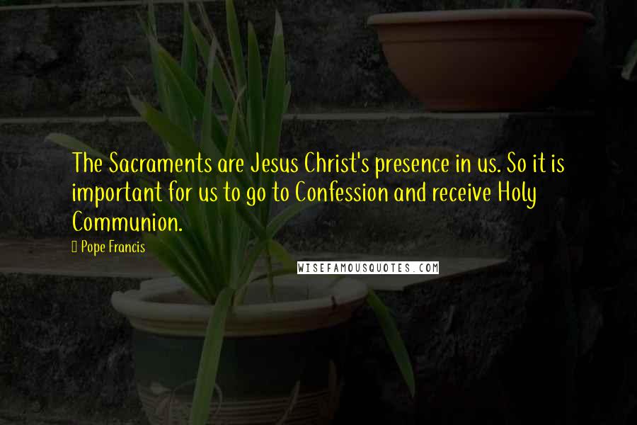 Pope Francis Quotes: The Sacraments are Jesus Christ's presence in us. So it is important for us to go to Confession and receive Holy Communion.