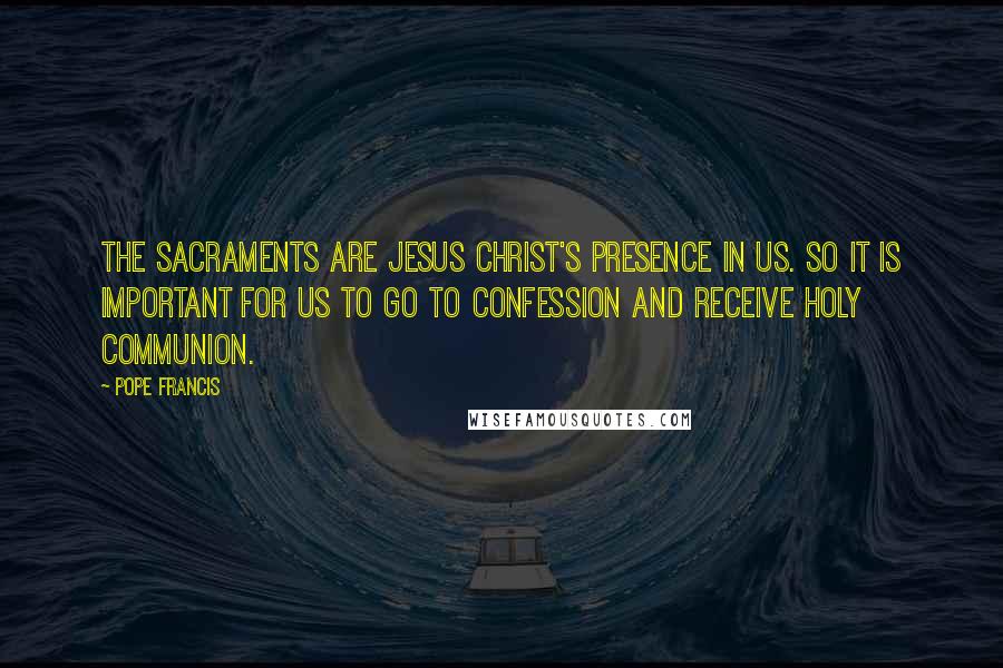 Pope Francis Quotes: The Sacraments are Jesus Christ's presence in us. So it is important for us to go to Confession and receive Holy Communion.