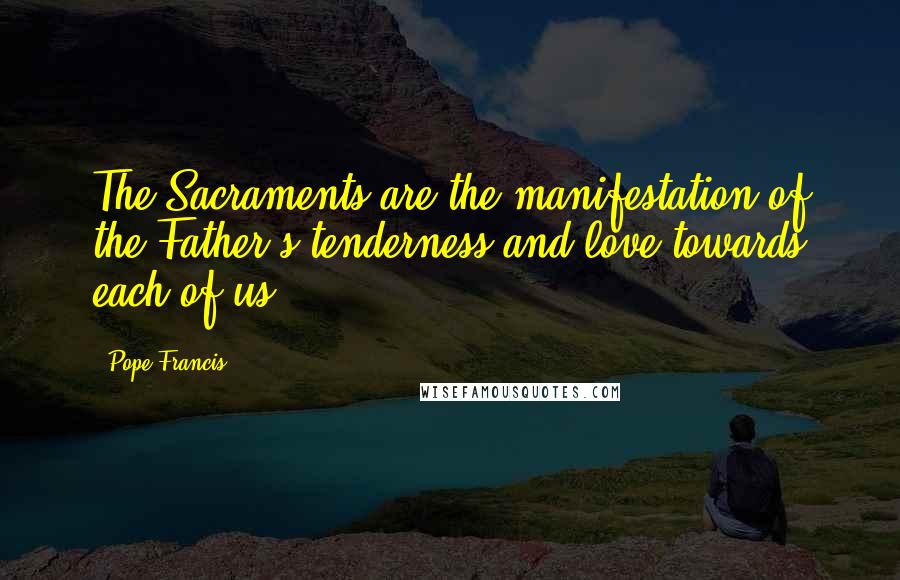 Pope Francis Quotes: The Sacraments are the manifestation of the Father's tenderness and love towards each of us.