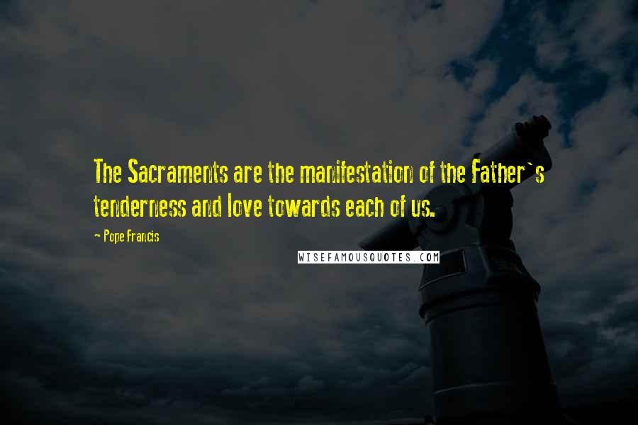 Pope Francis Quotes: The Sacraments are the manifestation of the Father's tenderness and love towards each of us.