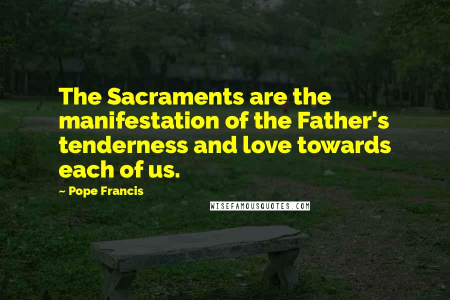 Pope Francis Quotes: The Sacraments are the manifestation of the Father's tenderness and love towards each of us.