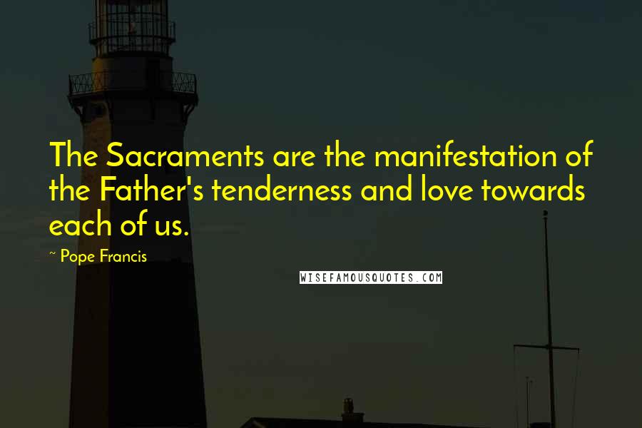Pope Francis Quotes: The Sacraments are the manifestation of the Father's tenderness and love towards each of us.