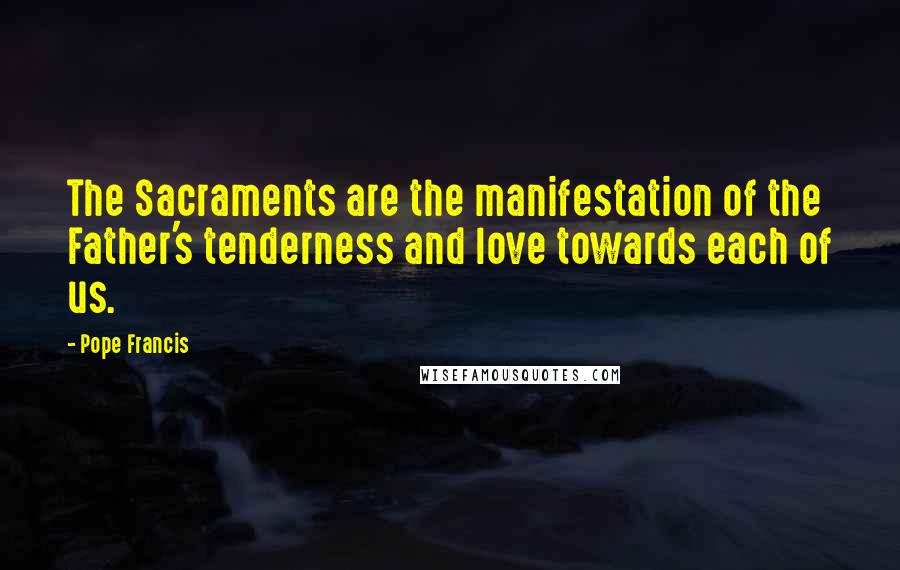 Pope Francis Quotes: The Sacraments are the manifestation of the Father's tenderness and love towards each of us.