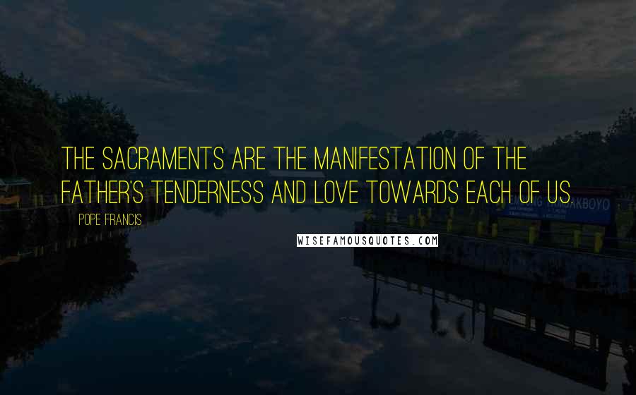 Pope Francis Quotes: The Sacraments are the manifestation of the Father's tenderness and love towards each of us.