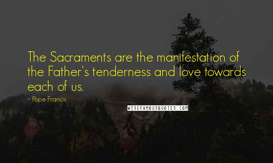 Pope Francis Quotes: The Sacraments are the manifestation of the Father's tenderness and love towards each of us.