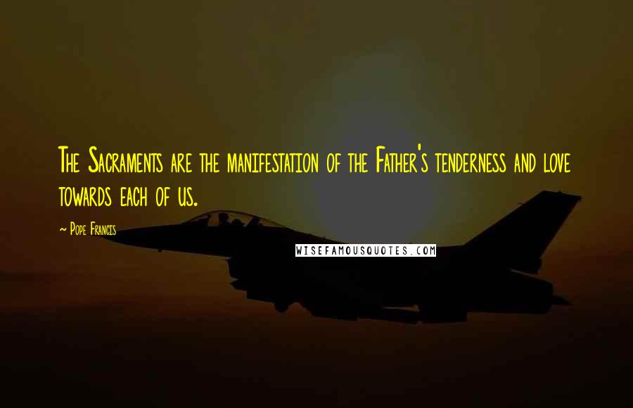 Pope Francis Quotes: The Sacraments are the manifestation of the Father's tenderness and love towards each of us.