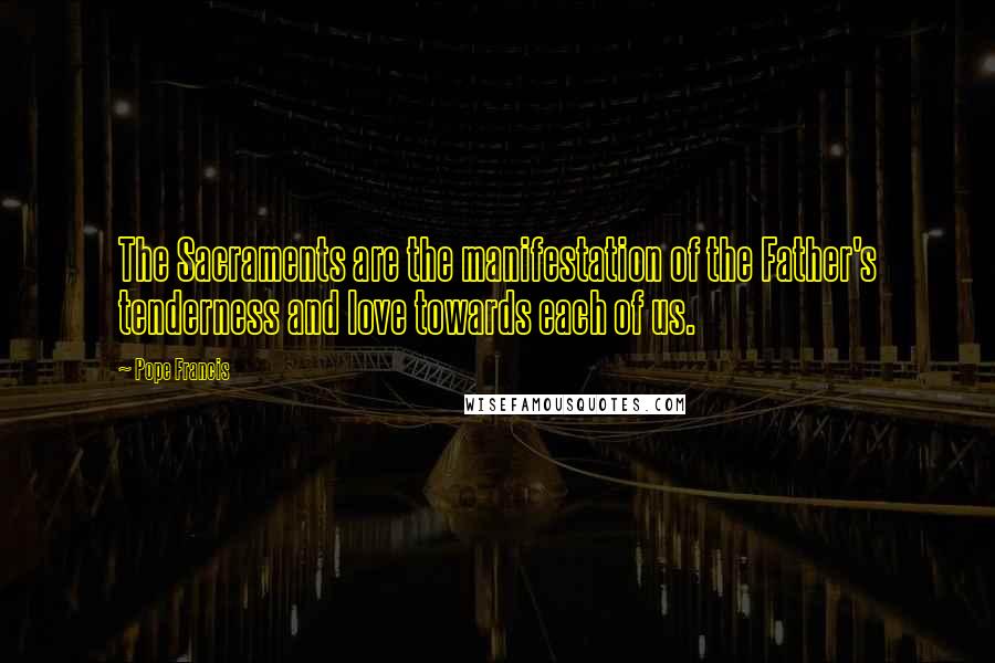 Pope Francis Quotes: The Sacraments are the manifestation of the Father's tenderness and love towards each of us.