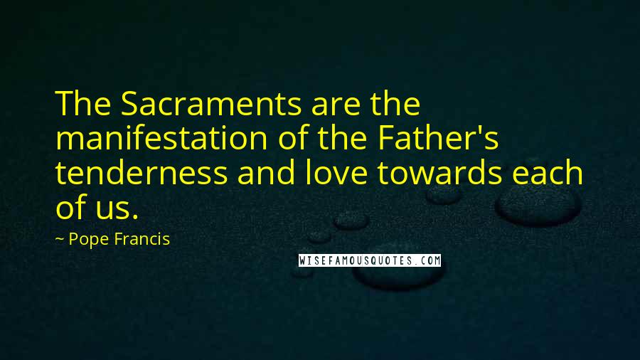 Pope Francis Quotes: The Sacraments are the manifestation of the Father's tenderness and love towards each of us.