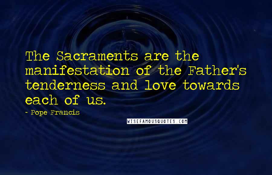 Pope Francis Quotes: The Sacraments are the manifestation of the Father's tenderness and love towards each of us.