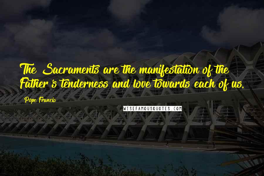 Pope Francis Quotes: The Sacraments are the manifestation of the Father's tenderness and love towards each of us.