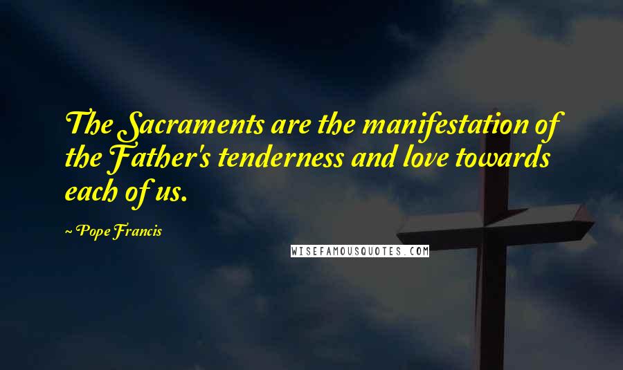 Pope Francis Quotes: The Sacraments are the manifestation of the Father's tenderness and love towards each of us.