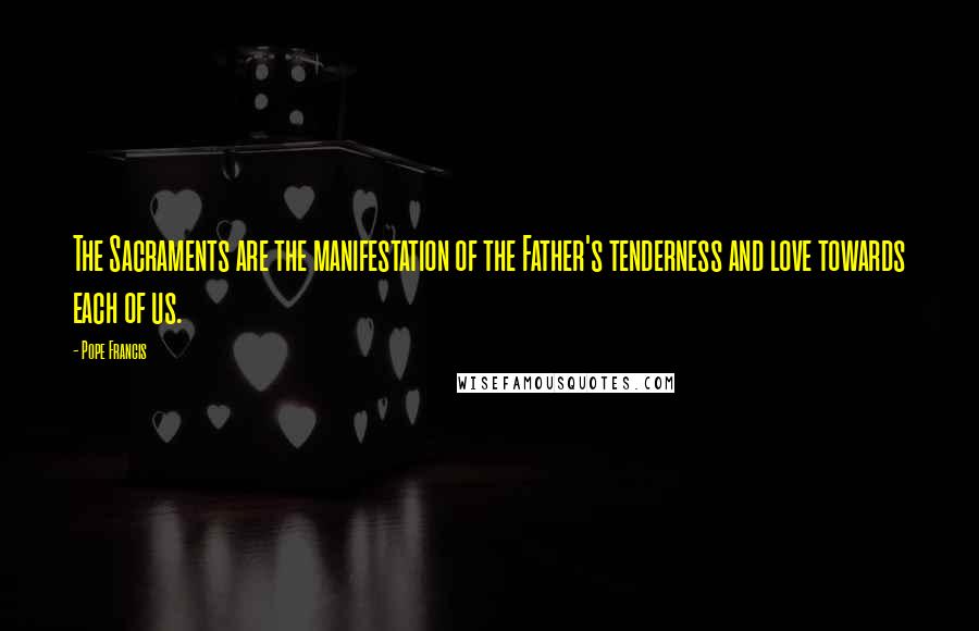Pope Francis Quotes: The Sacraments are the manifestation of the Father's tenderness and love towards each of us.