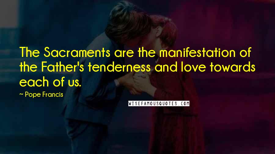Pope Francis Quotes: The Sacraments are the manifestation of the Father's tenderness and love towards each of us.