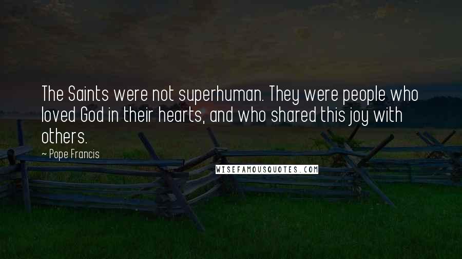 Pope Francis Quotes: The Saints were not superhuman. They were people who loved God in their hearts, and who shared this joy with others.