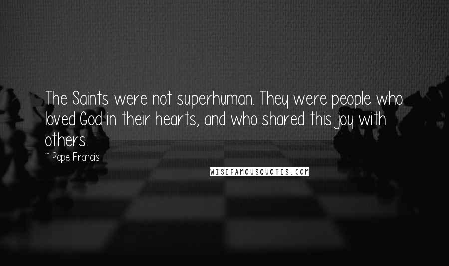 Pope Francis Quotes: The Saints were not superhuman. They were people who loved God in their hearts, and who shared this joy with others.