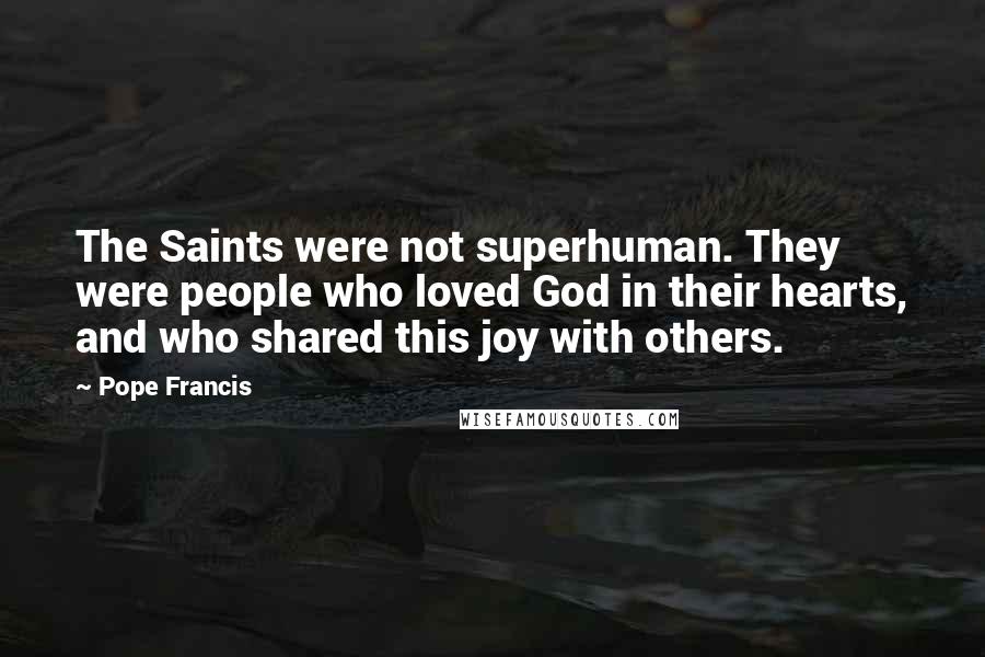 Pope Francis Quotes: The Saints were not superhuman. They were people who loved God in their hearts, and who shared this joy with others.