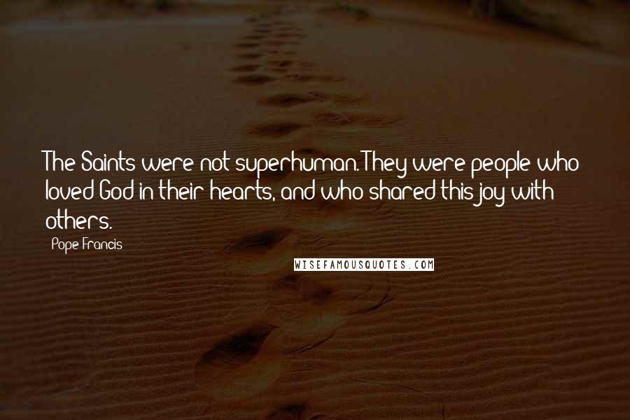 Pope Francis Quotes: The Saints were not superhuman. They were people who loved God in their hearts, and who shared this joy with others.