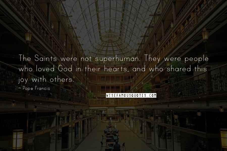 Pope Francis Quotes: The Saints were not superhuman. They were people who loved God in their hearts, and who shared this joy with others.