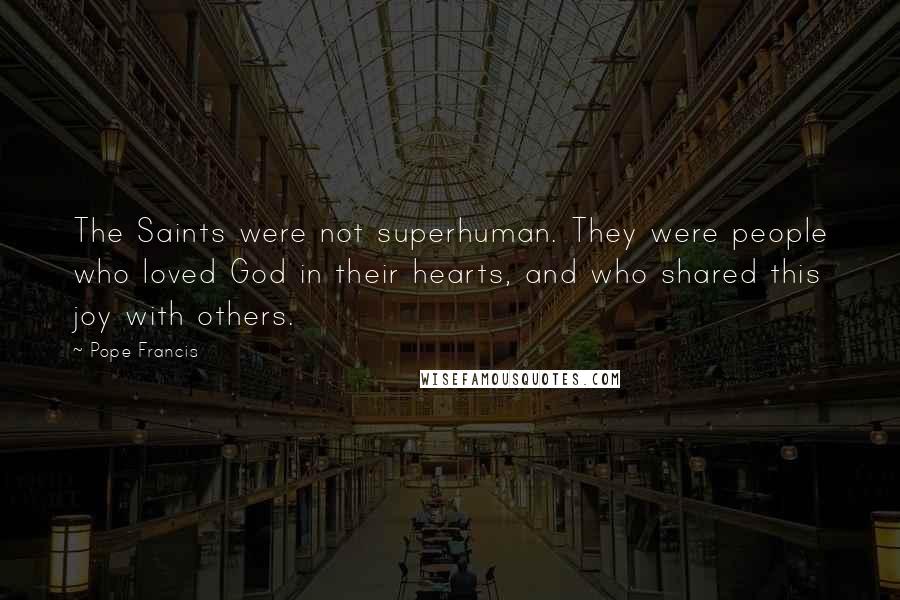 Pope Francis Quotes: The Saints were not superhuman. They were people who loved God in their hearts, and who shared this joy with others.