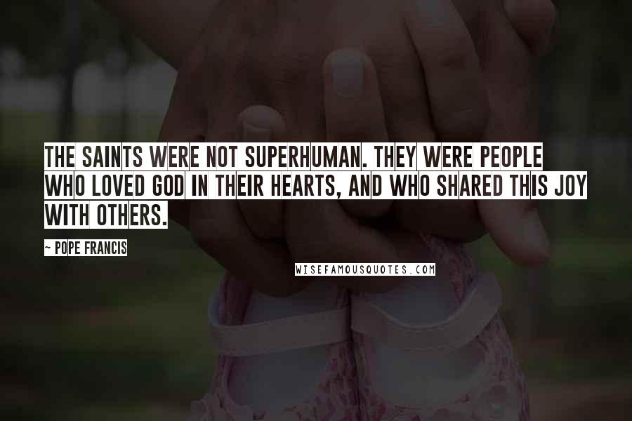 Pope Francis Quotes: The Saints were not superhuman. They were people who loved God in their hearts, and who shared this joy with others.