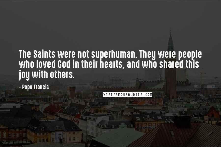 Pope Francis Quotes: The Saints were not superhuman. They were people who loved God in their hearts, and who shared this joy with others.