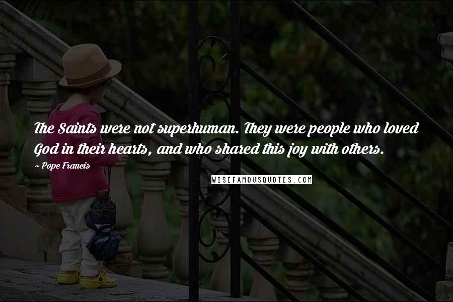 Pope Francis Quotes: The Saints were not superhuman. They were people who loved God in their hearts, and who shared this joy with others.