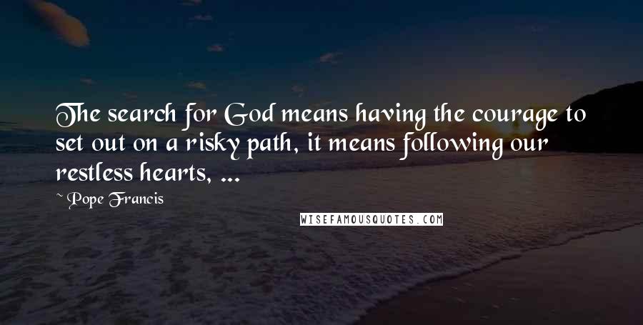 Pope Francis Quotes: The search for God means having the courage to set out on a risky path, it means following our restless hearts, ...