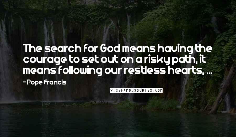 Pope Francis Quotes: The search for God means having the courage to set out on a risky path, it means following our restless hearts, ...