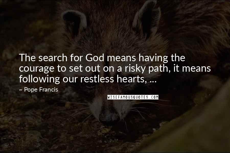 Pope Francis Quotes: The search for God means having the courage to set out on a risky path, it means following our restless hearts, ...