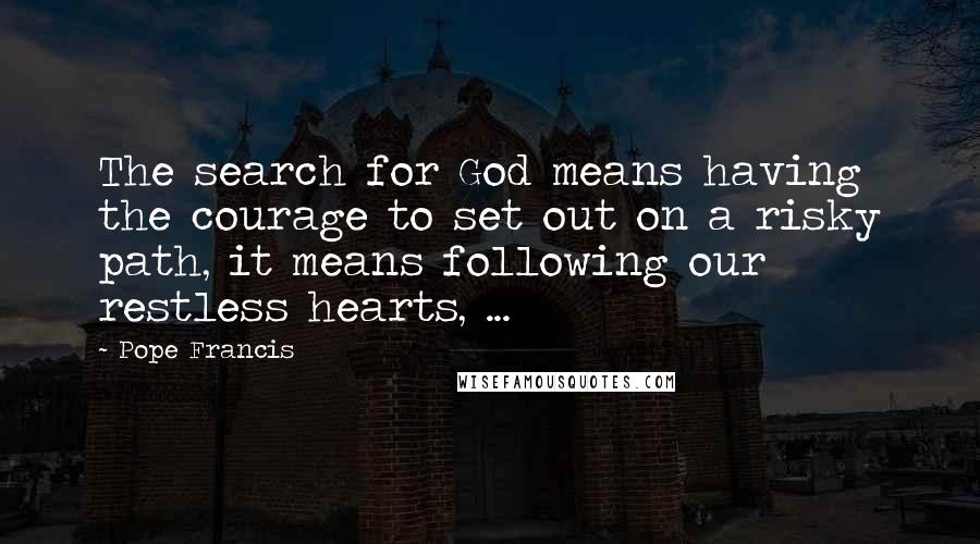 Pope Francis Quotes: The search for God means having the courage to set out on a risky path, it means following our restless hearts, ...