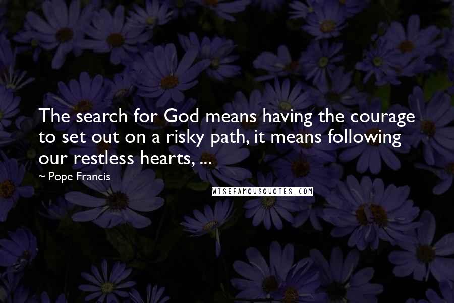 Pope Francis Quotes: The search for God means having the courage to set out on a risky path, it means following our restless hearts, ...